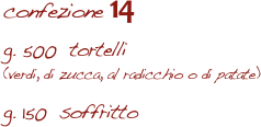 confezione 14

g. 500  tortelli 
(verdi, di zucca, al radicchio o di patate)

g. 150  soffritto  