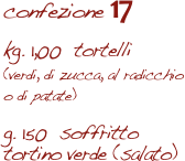 confezione 17

kg. 1,00  tortelli 
(verdi, di zucca, al radicchio 
o di patate)

g. 150  soffritto
tortino verde (salato)  