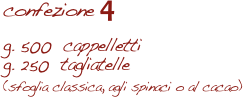 confezione 4

g. 500  cappelletti
g. 250  tagliatelle 
(sfoglia classica, agli spinaci o al cacao)